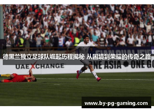 德黑兰独立足球队崛起历程揭秘 从困境到荣耀的传奇之路