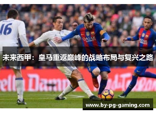 未来西甲：皇马重返巅峰的战略布局与复兴之路