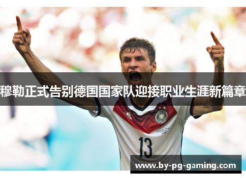 穆勒正式告别德国国家队迎接职业生涯新篇章